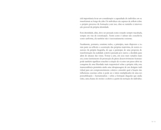 60 I 61
cial importância levar em consideração a capacidade do indivíduo em se
transformar ao longo da vida. Os indivíduos são capazes de refletir sobre
o próprio processo de formação; com isso, abre-se caminho à interven-
ção pessoal da própria identidade.
Esta identidade, aliás, deve ser pensada como estando sempre inacabada,
sempre em vias de constituição. Assim como é salutar não concebê-la
como uniforme, ela também não é necessariamente coerente.
Atualmente, portanto, estariam todos, a princípio, mais dispostos a to-
mar parte na reflexão e construção das próprias trajetórias, de serem co-
autores da própria biografia, do que a participar de uma proposta de
transformação da realidade coletiva pensada por outros e decidida para
além do alcance das vistas. Tomar a arte, em seus mais variados mati-
zes, como instrumento de promoção do pleno desenvolvimento humano
pode também significar conceber a criação de si como um passo além na
conquista de uma liberdade mais responsável sobre a própria vida; esta
transcendência permitiria ainda uma ultrapassagem de um desígnio indi-
vidual para um comprometimento coletivo: entender qual a função das
influências externas sobre si pode ser o início multiplicador de uma res-
ponsabilização – humanizadora – sobre a formação daqueles que ainda
virão, uma chance de recriar o coletivo a partir da recriação do indivíduo.
Miolo_AD_FINAL_CS4.indd 61 06/12/10 15:14
 