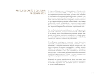 88 I 89
O tempo modifica as pessoas, a sociedade, o planeta. A tônica da existên-
cia humana, na contemporaneidade, é a mudança. Entretanto, na perspec-
tiva institucional, alguns princípios sempre serviram de base para a ação
da Arte Despertar: a consciência ética, a solidariedade, a cidadania, o res-
peito, a autonomia e a valorização humana. Por se constituir como insti-
tuição do Terceiro Setor, a Associação compartilha com as demais a ideia
de que o desenvolvimento das questões sociais e culturais é tarefa de toda
a coletividade e de cada indivíduo, já que é ferramenta de transformação.
Em decorrência, procura integrar segmentos diversos, constituindo uma
rede de parcerias comprometidas com ações de responsabilidade social.
Nas escolhas institucionais, arte e cultura têm um papel importante no
processo de acolhimento, reinserção e reestruturação da sociedade. Des-
de as primeiras ações, houve interesse em possibilitar interação entre
pessoas, envolvendo-as em processos arte-educativos e culturais capazes
de fortalecer diferentes formas de humanização, inclusão social, reflexão,
comunicação, expressão e construção de conhecimento.
A Arte Despertar entende que, em contato com a arte, se desenvolvem
a percepção, a imaginação, a memória, a atenção, o raciocínio, o juízo, o
pensamento e a linguagem, elementos do processo de cognição de si, do
outro e do entorno. Ao interagir com seu público, o trabalho institucio-
nal busca aliar o perceptível ao inteligível. Pelo respeito e adequação às
singularidades dos públicos com os quais se relacionam, os arte-educado-
res, aos poucos, vão descobrindo seu potencial perceptivo, mnemônico
e intelectual, o que torna possível vivenciar o encontro com a arte como
experiência que propicia conhecimento e autorealização.
Relacionada ao contexto específico em que ocorre, essa prática, junta-
mente com a reflexão e a interação que oportuniza, abre-se para uma
multiplicidade de pontos de vista, de modos de expressar a criatividade e
de favorecer trocas interpessoais.
ARTE, EDUCAÇÃO E CULTURA:
PRESSUPOSTOS
Miolo_AD_FINAL_CS4.indd 89 06/12/10 15:15
 
