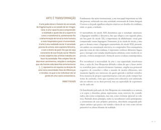 90 I 91
ARTE É TRANSFORMAÇÃO
A arte pode elevar o homem de um estado
de fragmentação a um estado de ser íntegro,
total. A arte capacita para compreender
a realidade e ajuda não só a suportá-la
como a transformá-la, aumentando-lhe
a determinação de torná-la mais humana
e mais hospitaleira para a humanidade.
A arte é uma realidade social. A sociedade
precisa do artista, este supremo feiticeiro,
e tem o direito de pedir-lhe que ele seja
consciente de sua função social. Mesmo
o mais subjetivo dos artistas trabalha em
favor da sociedade. Pelo simples fato de
descrever sentimentos, relações e condições
que não haviam sido descritos anteriormente
[...], representa um impulso na direção de
uma nova comunidade cheia de diferenças
e tensões, na qual a voz individual não se
perde em uma vasta unissonância.
ERNST FISCHER
Fundamento das ações institucionais, a arte tem papel importante na vida
das pessoas, sobretudo em uma sociedade estruturada de forma desigual.
O acesso a ela pode significar soluções criativas aos desafios do cotidiano,
entre os quais, a inclusão.
O racionalismo do século XIX determinou que a sociedade valorizasse
a linguagem científica e discursiva, fato que relegou a um segundo plano,
em boa parte do século XX, a importância da alfabetização visual para
compreender outras linguagens. Entretanto, já na virada do século, a ima-
gem se destaca como a linguagem característica do século XXI, presente
em outdoors, na comunicação televisiva, no computador. Em consequência,
para dar conta da vida cotidiana, é importante conhecer diferentes lingua-
gens e interagir com variadas manifestações artísticas, como modos de ex-
pressão, vivência interpessoal e forma de acesso à cultura contemporânea.
Por reconhecer a necessidade da arte e sua capacidade transforma-
dora, a ação da Arte Despertar difunde a ideia de que o fazer artísti-
co contribui para o desenvolvimento humano, amplia seu potencial
cognitivo de conceber e olhar o mundo de modos diferentes, inti-
mamente ligados aos interesses de quem aprende a atribuir sentidos.
Esta maneira de propor experimentações com arte pode romper bar-
reiras de exclusão, visto que a prática arte-educativa está embasada
não no talento ou no dom pessoal, mas na capacidade de experimen-
tar de cada um.
Os beneficiados pela ação da Arte Despertar são estimulados a se arriscar,
a se expor, a desenhar, pintar, representar, tocar, escrever, ler, conside-
rados, não como competição, mas sim, como vivências (pessoal ou cole-
tiva). Partindo desse princípio, todos se reconhecem como participantes
e construtores de seus próprios percursos, descoberta assegurada pelo
objeto artístico que passa a ter sentido e deixa de ser visto como incom-
preensível ou elitista distante da realidade.
Miolo_AD_FINAL_CS4.indd 91 06/12/10 15:15
 