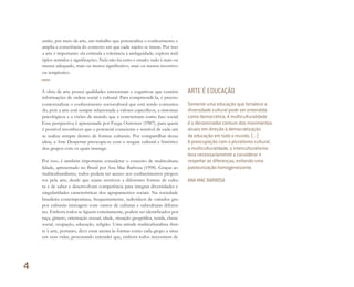 então, por meio da arte, um trabalho que potencializa o conhecimento e
amplia a consciência do contexto em que cada sujeito se insere. Por isso
a arte é importante: ela estimula a tolerância à ambiguidade, explora múl-
tiplos sentidos e significações. Nela não há certo e errado: tudo é mais ou
menos adequado, mais ou menos significativo, mais ou menos inventivo
ou terapêutico.
A obra de arte possui qualidades emocionais e cognitivas que contêm
informações de ordem social e cultural. Para compreendê-la, é preciso
contextualizar o conhecimento sociocultural que está sendo comunica-
do, pois a arte está sempre relacionada a valores específicos, a sintomas
psicológicos e a visões de mundo que a concretizam como fato social.
Essa perspectiva é apresentada por Fayga Ostrower (1987), para quem
é possível reconhecer que o potencial consciente e sensível de cada um
se realiza sempre dentro de formas culturais. Por compartilhar dessa
ideia, a Arte Despertar preocupa-se com o resgate cultural e histórico
dos grupos com os quais interage.
Por isso, é também importante considerar o conceito de multicultura-
lidade, apresentado no Brasil por Ana Mae Barbosa (1998). Graças ao
multiculturalismo, todos podem ter acesso aos conhecimentos propos-
tos pela arte, desde que sejam sensíveis a diferentes formas de cultu-
ra e de saber e desenvolvam competência para integrar diversidades e
singularidades características dos agrupamentos sociais. Na sociedade
brasileira contemporânea, frequentemente, indivíduos de variados gru-
pos culturais interagem com outros de culturas e subculturas diferen-
tes. Embora todos se liguem estreitamente, podem ser identificados por
raça, gênero, orientação sexual, idade, situação geográfica, renda, classe
social, ocupação, educação, religião. Uma atitude multiculturalista fren-
te à arte, portanto, deve estar atenta às formas como cada grupo a situa
em suas vidas, procurando entender que, embora todos necessitem de
ARTE É EDUCAÇÃO
Somente uma educação que fortalece a
diversidade cultural pode ser entendida
como democrática. A multiculturalidade
é o denominador comum dos movimentos
atuais em direção à democratização
da educação em todo o mundo. (...)
A preocupação com o pluralismo cultural,
a multiculturalidade, o interculturalismo
leva necessariamente a considerar e
respeitar as diferenças, evitando uma
pasteurização homogeneizante.
ANA MAE BARBOSA
4
Miolo_AD_FINAL_CS4.indd 96 06/12/10 15:15
 