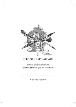 FERNÃO DE MAGALHÃES
Primus circumdedisti me
– Foste o primeiro que me circundou –
Caetano Alberto
 