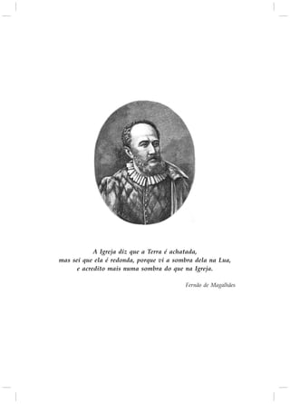 A Igreja diz que a Terra é achatada,
mas sei que ela é redonda, porque vi a sombra dela na Lua,
e acredito mais numa sombra do que na Igreja.
Fernão de Magalhães
 