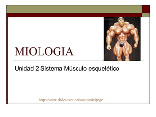 MIOLOGIA Unidad 2 Sistema Músculo esquelético http://www.slideshare.net/anatomiaipege 