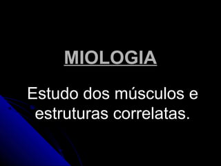 MIOLOGIAMIOLOGIA
Estudo dos músculos eEstudo dos músculos e
estruturas correlatas.estruturas correlatas.
 