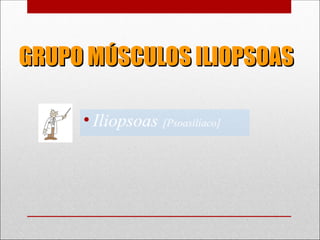 GRUPO MÚSCULOS ILIOPSOAS
GRUPO MÚSCULOS ILIOPSOAS
• Iliopsoas [Psoasilíaco]
 