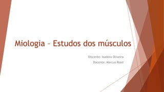 Miologia – Estudos dos músculos
Discente: Isadora Oliveira
Docente: Marcus Rossi
 