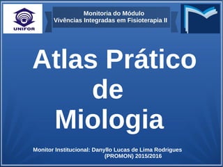 Monitoria do Módulo
Vivências Integradas em Fisioterapia II
Atlas Prático
de
Miologia
Monitor Institucional: Danyllo Lucas de Lima Rodrigues
(PROMON) 2015/2016
 