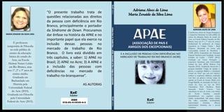 EAC
Editor
ISBN
978-85-919549-9-5
EAC
Editor
“O presente trabalho trata de
questões relacionadas aos direitos
da pessoa com deficiência em Rio
Branco, principalmente o portador
da Síndrome de Down. Procuramos
dar ênfase na história da APAE e no
importante papel que ela exerce na
inclusão dessas pessoas no
mercado de trabalho de Rio
Branco. O livro está dividido em
três capítulos, a saber: 1) APAE no
Brasil; 2) APAE no Acre; 3) A APAE e
a inclusão das pessoas com
deficiências no mercado de
trabalho rio-branquense”.
AS AUTORAS
E A INCLUSÃO DE PESSOAS COM DEFICIÊNCIAS NO
MERCADO DE TRABALHO EM RIO BRANCO (ACRE)
ADRIANA ALVES DE LIMA
É professora efetiva de Língua Portuguesa
e respectivas literaturas na rede pública de
ensino da educação básica do estado do
Acre, na Escola Edilson Façanha em Rio
Branco, atua nos 6º e 7º anos do ensino
fundamental II, professora de Língua
Espanhola no Colégio Vitória - Rede
Pitágoras. Mestranda em Letras pela
Universidade Federal de Rondônia -
UNIR (2015); Especialista em Educação
Especial Inclusiva pela Faculdade Acriana
Euclides da Cunha - UNEP (2014).
Graduada em Letras Português e
respectivas literaturas, pela Universidade
Federal do Acre (2012). Bolsista Top
Espanha (2012). Atualmente desenvolve a
pesquisa intitulada “Artigo de opinião: o
gênero, a sequência didática e a produção
textual em Feijó" que tem por objetivo
analisar as sequências didáticas, realizadas
com base em gêneros textuais artigo de
opinião na Escola de Ensino Médio José
Gurgel Rabello, no município de Feijó, no
estado do Acre, no ano de 2014.
Orientadora Prof. Dra.Rosa Maria
Aparecida Nechi Verceze. Tem
experiência na área de Letras com ênfase
em Teoria Literária, atuando
principalmente nos seguintes temas:
cidade, modernidade, belle époque, cidade,
chá, salão, sociedade, modernidade,
representação feminina, flâneur;
representação feminina, rua e poesia
romântica.
Adriana Alves de Lima
Maria Zenaide da Silva Lima
MARIA ZENAIDE DA SILVA LIMA
É professora
temporária de Filosofia
na rede pública de
ensino da educação
básica do estado do
Acre, na Escola
Alcimar Nunes Leitão
em Rio Branco, atua
nos 1º, 2º e 3º anos do
ensino médio.
Graduada em
Bacharelado em
História pela
Universidade Federal
do Acre (2010).
Graduada em Filosofia
pela Universidade
Federal do Acre (2015).
(ASSOCIAÇÃO DE PAIS E
AMIGOS DOS EXCEPCIONAIS)
 