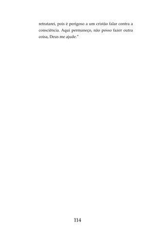 114
retratarei, pois é perigoso a um cristão falar contra a
consciência. Aqui permaneço, não posso fazer outra
coisa, Deus me ajude.”
 