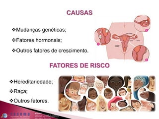 Mudanças genéticas;
Fatores hormonais;
Outros fatores de crescimento.
FATORES DE RISCO
Hereditariedade;
Raça;
Outros fatores.
 