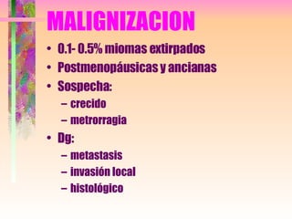 MALIGNIZACION 0.1- 0.5% miomas extirpados Postmenopáusicas y ancianas Sospecha: crecido metrorragia Dg: metastasis invasión local  histológico 