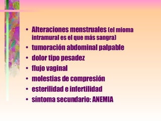 Alteraciones menstruales  (el mioma intramural es el que más sangra) tumoración abdominal palpable dolor tipo pesadez flujo vaginal molestias de compresión esterilidad e infertilidad síntoma secundario: ANEMIA 