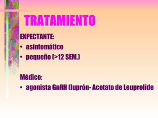 TRATAMIENTO EXPECTANTE: asintomático  pequeño (>12 SEM.) Médico: agonista GnRH (luprón- Acetato de Leuprolide 