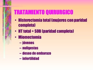 TRATAMIENTO QUIRURGICO Histerectomía total (mujeres con paridad completa) HT total + SOB (paridad completa) Miomectomía jóvenes  nuligestas deseo de embarazo infertilidad 