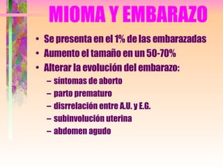 MIOMA Y EMBARAZO Se presenta en el 1% de las embarazadas Aumento el tamaño en un 50-70% Alterar la evolución del embarazo: síntomas de aborto  parto prematuro disrrelación entre A.U. y E.G. subinvolución uterina abdomen agudo 