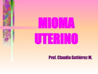 MIOMA UTERINO Prof. Claudia Gutiérrez M. 