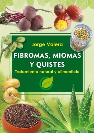 Tratamiento natural y alimenticio
Jorge Valera
FIBROMAS, MIOMAS
Y QUISTES
 