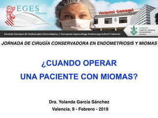 ¿CUANDO OPERAR
UNA PACIENTE CON MIOMAS?
Dra. Yolanda García Sánchez
Valencia, 9 - Febrero - 2018
JORNADA DE CIRUGÍA CONSERVADORA EN ENDOMETRIOSIS Y MIOMAS
 