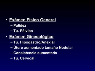 Exámen Físico General Palidez Tu. Pélvico Exámen Ginecológico Tu. Hipogastrio/Anexial Útero aumentado tamaño Nodular Consistencia aumentada Tu. Cervical 