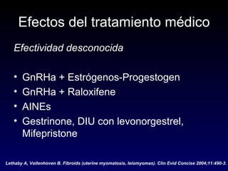 Efectos del tratamiento médico Efectividad desconocida GnRHa + Estrógenos-Progestogen GnRHa + Raloxifene AINEs Gestrinone, DIU con levonorgestrel, Mifepristone Lethaby A, Vollenhoven B. Fibroids (uterine myomatosis, leiomyomas). Clin Evid Concise 2004;11:490-3. 