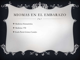 MIOMAS EN EL EMBARAZO 
 Medicina Humanistica 
 Medicina 1°D 
 Karla Paola Gómez Canales 
 