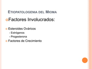 ETIOPATOLOGENIA DEL MIOMA
Factores Involucrados:
 Esteroides Ováricos
- Estrógenos
- Progesterona
 Factores de Crecimiento
 