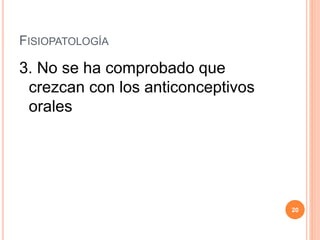 FISIOPATOLOGÍA
3. No se ha comprobado que
crezcan con los anticonceptivos
orales
20
 