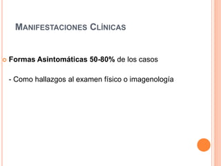 MANIFESTACIONES CLÍNICAS
 Formas Asintomáticas 50-80% de los casos
- Como hallazgos al examen físico o imagenología
 