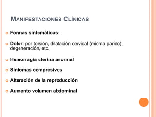 MANIFESTACIONES CLÍNICAS
 Formas sintomáticas:
 Dolor: por torsión, dilatación cervical (mioma parido),
degeneración, etc.
 Hemorragia uterina anormal
 Síntomas compresivos
 Alteración de la reproducción
 Aumento volumen abdominal
 