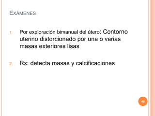 EXÁMENES
1. Por exploración bimanual del útero: Contorno
uterino distorcionado por una o varias
masas exteriores lisas
2. Rx: detecta masas y calcificaciones
48
 