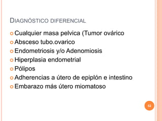 DIAGNÓSTICO DIFERENCIAL
 Cualquier masa pelvica (Tumor ovárico
 Absceso tubo.ovarico
 Endometriosis y/o Adenomiosis
 Hiperplasia endometrial
 Pólipos
 Adherencias a útero de epiplón e intestino
 Embarazo más útero miomatoso
52
 