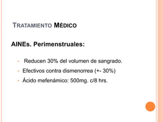 TRATAMIENTO MÉDICO
AINEs. Perimenstruales:
• Reducen 30% del volumen de sangrado.
• Efectivos contra dismenorrea (+- 30%)
• Ácido mefenámico: 500mg. c/8 hrs.
 