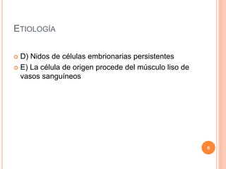 ETIOLOGÍA
 D) Nidos de células embrionarias persistentes
 E) La célula de origen procede del músculo liso de
vasos sanguíneos
6
 