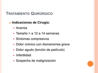 TRATAMIENTO QUIRÚRGICO
 Indicaciones de Cirugía:
 Anemia
 Tamaño > a 12 a 14 semanas
 Síntomas compresivos
 Dolor crónico con dismenorrea grave
 Dolor agudo (torción de pedículo)
 Infertilidad
 Sospecha de malignización
.
 