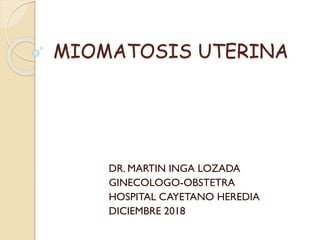 MIOMATOSIS UTERINA
DR. MARTIN INGA LOZADA
GINECOLOGO-OBSTETRA
HOSPITAL CAYETANO HEREDIA
DICIEMBRE 2018
 