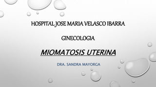 HOSPITAL JOSE MARIA VELASCO IBARRA
GINECOLOGIA
MIOMATOSIS UTERINA
DRA. SANDRA MAYORGA
 