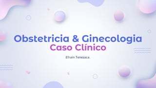 Obstetricia & Ginecologia
Caso Clínico
Efraín Tenezaca.
 
