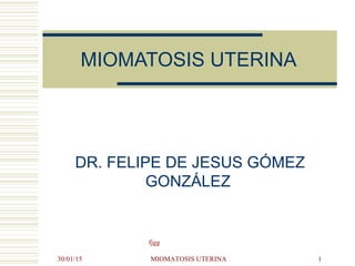 30/01/15
fjgg
MIOMATOSIS UTERINA 1
MIOMATOSIS UTERINA
DR. FELIPE DE JESUS GÓMEZ
GONZÁLEZ
 