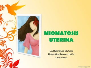 MIOMATOSIS
 UTERINA
  Lic. Ruth Chura Muñuico
 Universidad Peruana Unión
         Lima - Perú
 