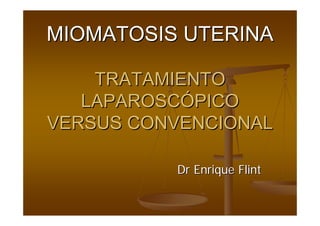 MIOMATOSIS UTERINA

    TRATAMIENTO
   LAPAROSCÓPICO
VERSUS CONVENCIONAL

          Dr Enrique Flint
 