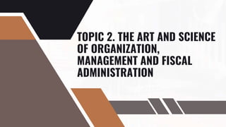 TOPIC 2. THE ART AND SCIENCE
OF ORGANIZATION,
MANAGEMENT AND FISCAL
ADMINISTRATION
 
