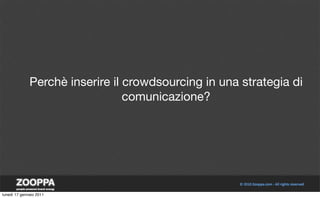 Perchè inserire il crowdsourcing in una strategia di
                                 comunicazione?




lunedì 17 gennaio 2011
 
