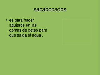sacabocados es para hacer agujeros en las gomas de goteo para que salga el agua . 