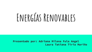 Energías Renovables
Presentado por: Adriana Milena Fula Angel
Laura Tatiana Tiria Mariño
 