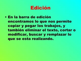 Edición
• En la barra de edición
  encontramos lo que nos permite
  copiar y pegar los trabajos, y
  también eliminar el texto, cortar o
  modificar, buscar y remplazar lo
  que se esta realizando.
 