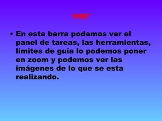 ver
• En esta barra podemos ver el
  panel de tareas, las herramientas,
  limites de guía lo podemos poner
  en zoom y podemos ver las
  imágenes de lo que se esta
  realizando.
 