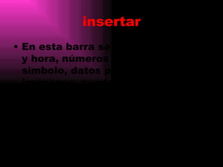 insertar
• En esta barra se puede ver fecha
  y hora, números de pagina,
  símbolo, datos personales,
  imágenes, cuadro de texto,
  archivo, objeto, hipervínculo para
  completar lo que se esta
  realizando
 