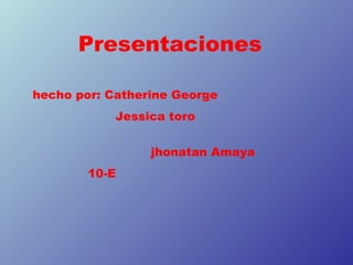 Presentaciones

hecho por: Catherine George
            Jessica toro


                 jhonatan Amaya
        10-E
 