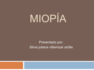 MIOPÍA

        Presentado por:
Silvia juliana villamizar ardila
 