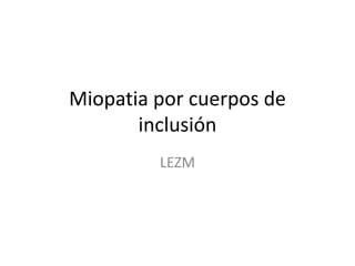 Miopatia por cuerpos de
inclusión
LEZM
 